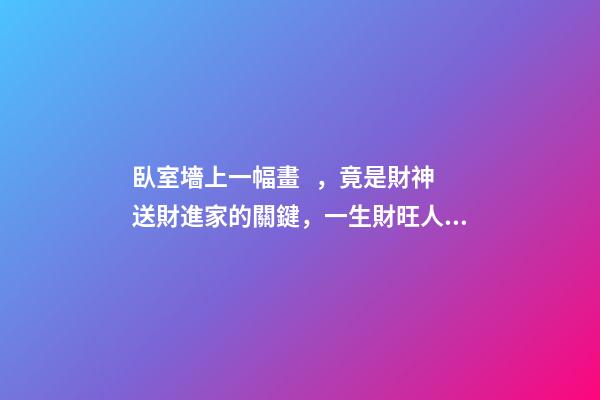 臥室墻上一幅畫，竟是財神送財進家的關鍵，一生財旺人旺
